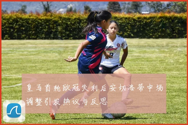 皇马首轮欧冠失利后安切洛蒂中场调整引发热议与反思