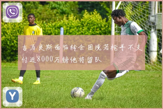 吉马良斯面临转会困境若枪手不支付近8000万镑他将留队
