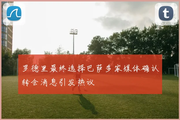 罗德里最终选择巴萨多家媒体确认转会消息引发热议