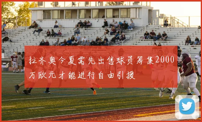 拉齐奥今夏需先出售球员筹集2000万欧元才能进行自由引援