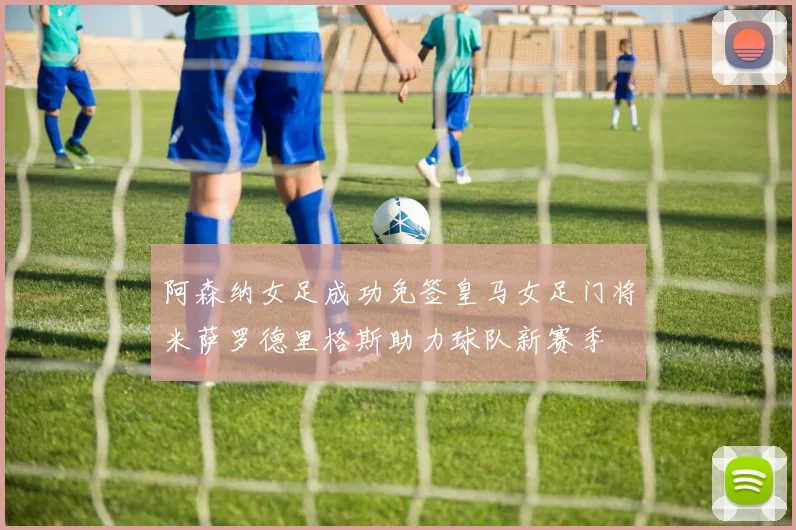 阿森纳女足成功免签皇马女足门将米萨罗德里格斯助力球队新赛季