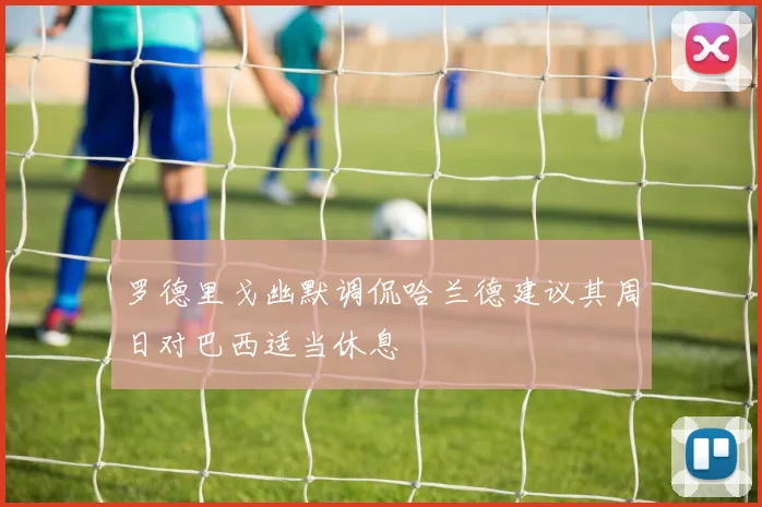 罗德里戈幽默调侃哈兰德建议其周日对巴西适当休息