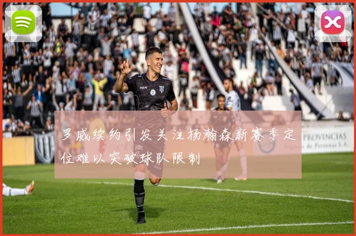 罗威续约引发关注杨瀚森新赛季定位难以突破球队限制