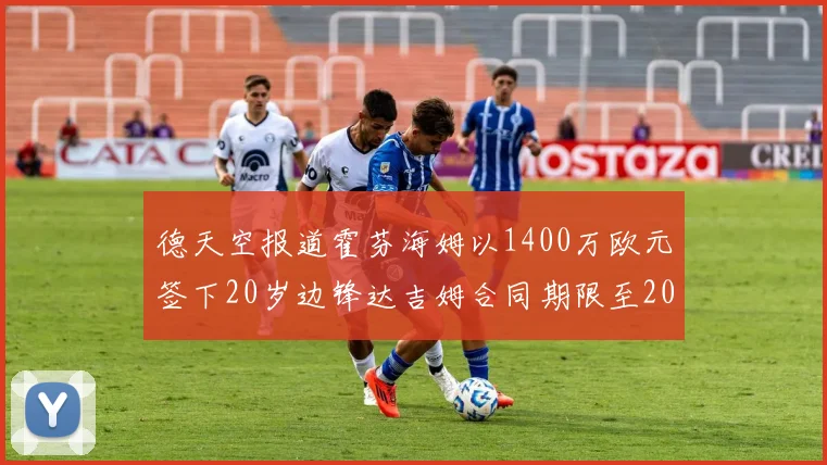 德天空报道霍芬海姆以1400万欧元签下20岁边锋达吉姆合同期限至2031年