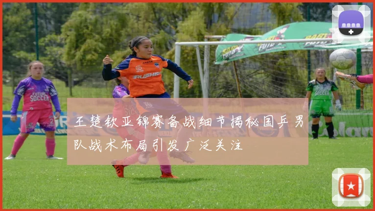 王楚钦亚锦赛备战细节揭秘国乒男队战术布局引发广泛关注