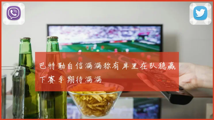 巴特勒自信满满称有库里在队稳赢下赛季期待满满