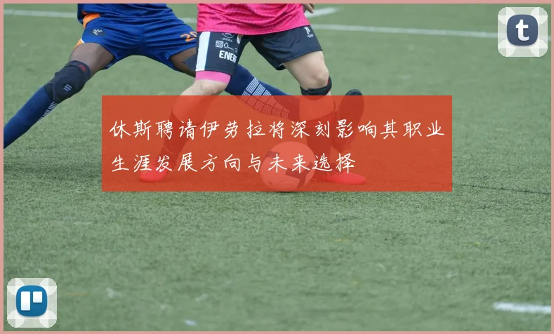 休斯聘请伊劳拉将深刻影响其职业生涯发展方向与未来选择