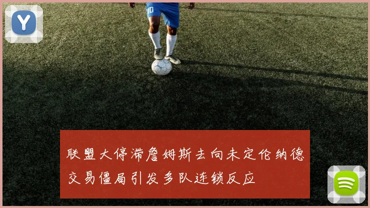 联盟大停滞詹姆斯去向未定伦纳德交易僵局引发多队连锁反应